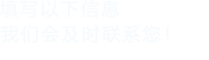 填寫(xiě)以下信息，我們會(huì)及時(shí)聯(lián)系您！